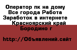 Оператор пк на дому - Все города Работа » Заработок в интернете   . Красноярский край,Бородино г.